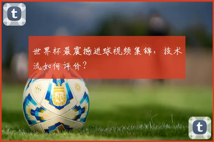 世界杯最震撼进球视频集锦，技术流如何评价？